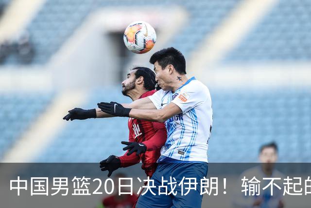 中国男篮20日决战伊朗！输不起的荣誉之战，郭士强表态，日韩争冠