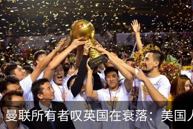 曼联所有者叹英国在衰落：美国人为创造财富者鼓掌，英国人却眼红