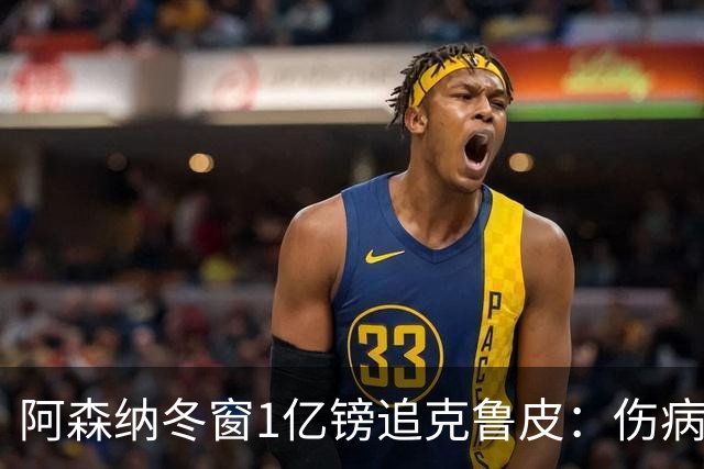阿森纳冬窗1亿镑追克鲁皮：伤病风险下的争冠豪赌